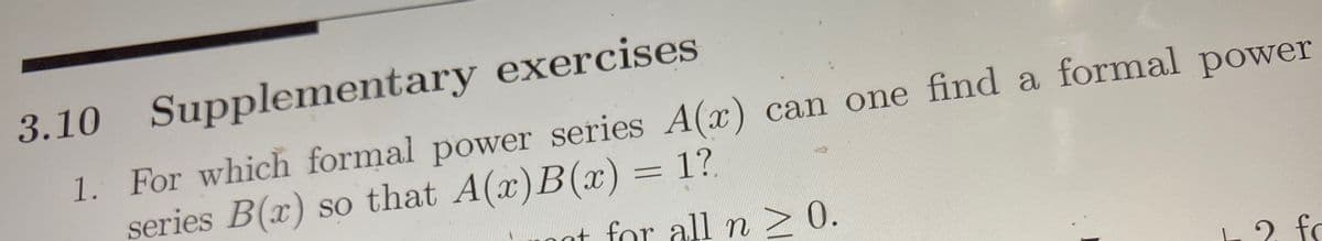 3.10 Supplementary exercises
1. For which formal power series A(x) can one find a formal power
series B(x) so that A(x)B(x) = 1?
y
nat for alln> 0.
2 fo
