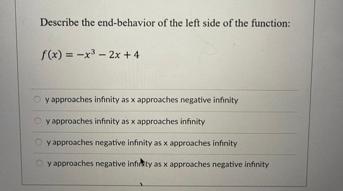 Describe the end-behavior of the left side of the function:
f(x) = -x³ - 2x + 4
Oy approaches infinity as x approaches negative infinity
Oy approaches infinity as x approaches infinity
Oy approaches negative infinity as x approaches infinity
y approaches negative infiinty as x approaches negative infinity