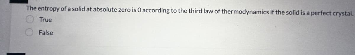 The entropy of a solid at absolute zero is O according to the third law of thermodynamics if the solid is a perfect crystal.
True
False