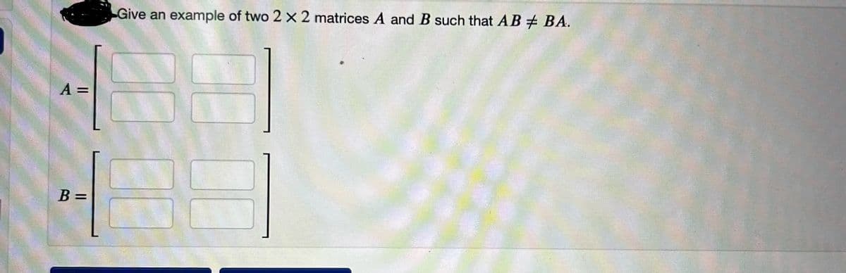 A =
B =
Give an example of two 2 X 2 matrices A and B such that AB #BA.
0
5