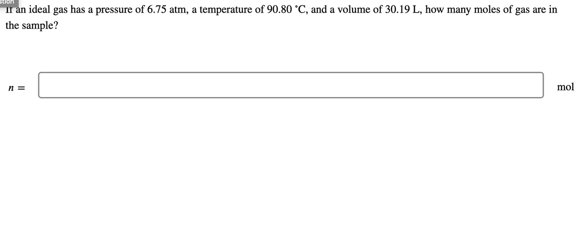 stlon
II an ideal gas has a pressure of 6.75 atm, a temperature of 90.80 °C, and a volume of 30.19 L, how many moles of gas are in
the sample?
n =
mol
