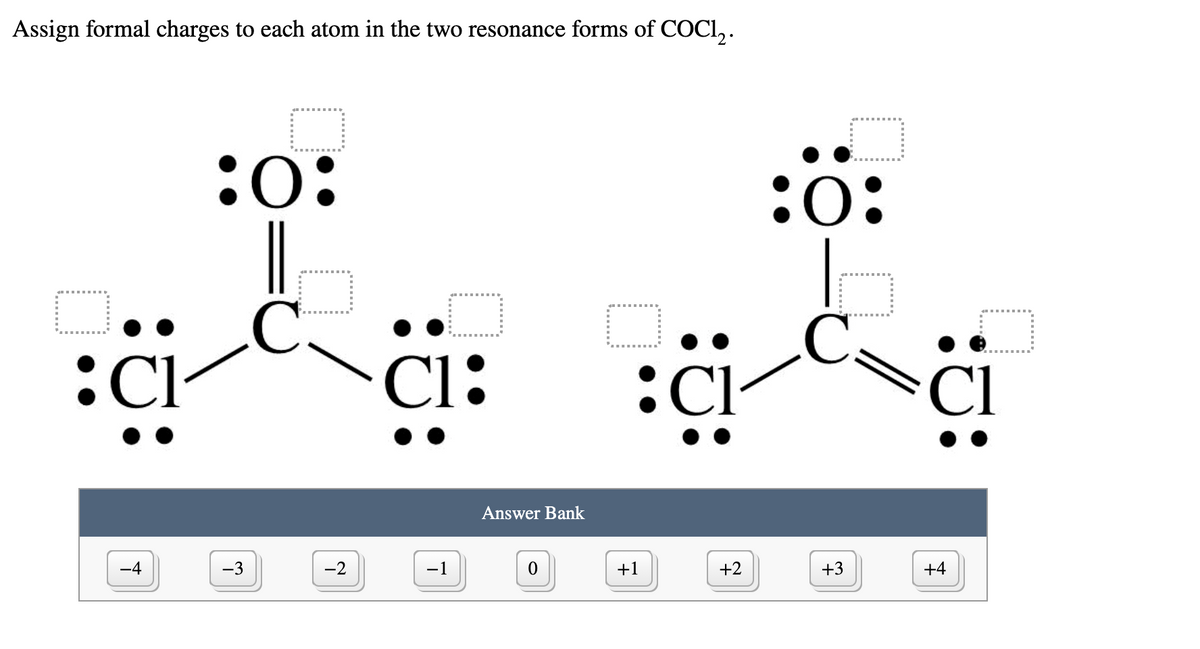 Assign formal charges to each atom in the two resonance forms of COCI,.
:O:
:0:
C.
C.
:C
Cl:
:C
Cl
Answer Bank
-4
-3
-1
+1
+2
+3
+4
