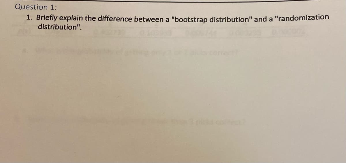 Question 1:
1. Briefly explain the difference between a "bootstrap distribution" and a "randomization
distribution".
cks.coec

