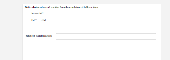 Write a balancod overall reaction from these unbalanced half-reactions.
In In+
Cd+ Cd
balanced overall reaction:
