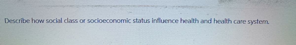 Describe how social class or socioeconomic status influence health and health care system.