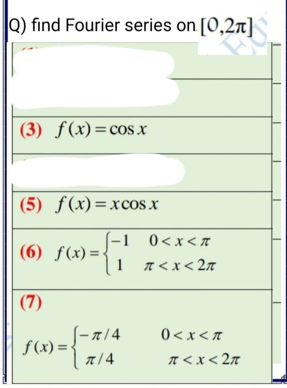 Q) find Fourier series on [0,2n]
(3) ƒ(x)=cos x
%D
(5) ƒ(x)=xcos x
%3D
0<x<π
-1
(6) ƒ(x)=
1
T < x < 2n
(7)
/4
0 <x< T
f(x) =-
T < x< 2n
