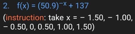 2. f(x) = (50.9)-× + 137
(instruction: take x = - 1.50, – 1.00,
- 0.50, 0, 0.50, 1.00, 1.50)
