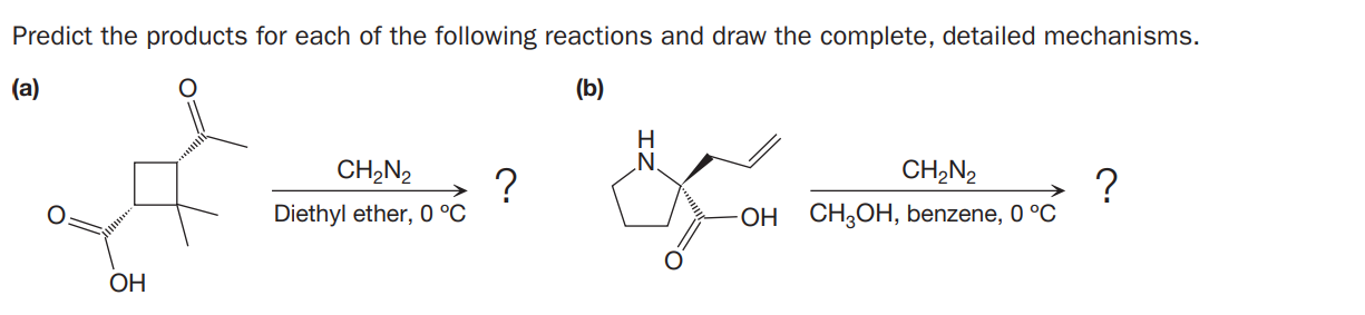 Predict the products for each of the following reactions and draw the complete, detailed mechanisms.
(а)
(b)
H
.N
CH,N2
CH,N2
?
Diethyl ether, 0 °C
->
ОН СН,ОН, benzene, 0 °C
OH
