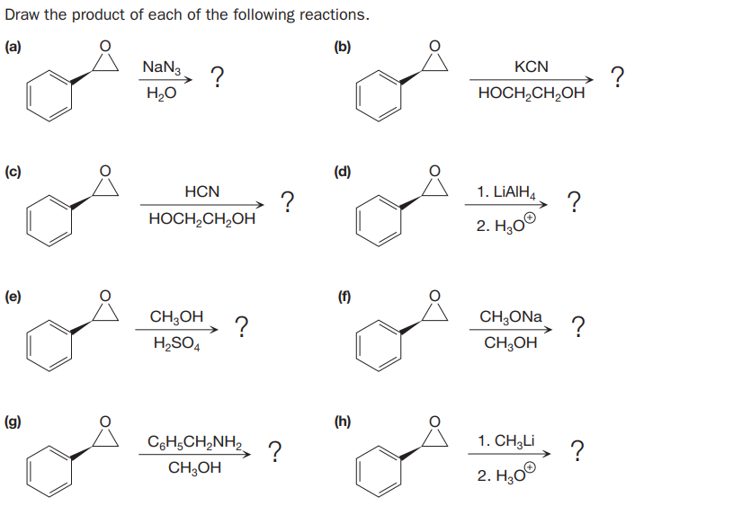 Draw the product of each of the following reactions.
(a)
(b)
NaN3
KCN
?
H20
?
HOCH,CH,OH
(c)
(d)
HCN
1. LIAIH4
?
HOCH,CH,OH
?
2. Hао
(e)
(f)
CH;OH
CH;ONa
?
H,SO4
?
CH;OH
(g)
(Һ)
CeH,CH,NH,
?
1. CH3LI
?
2. H,00
CH;OH
