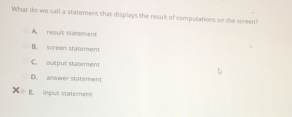 What do we call a statement that displays the result of computations on the screen?
A.
result statement
B.
screen statement
C.
output statement
D.
answer statement
X E.
input statement
