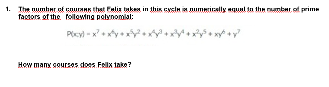 1. The number of courses that Felix takes in this cycle is numerically equal to the number of prime
factors of the following polynomial:
P(x;y) D
x7 + xy
+ xy +y?
How many courses does Felix take?
