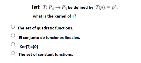 let T: P4→ P3 be defined by T(p) = p'.
what is the kernel of T?
The set of quadratic functions.
El conjunto de funciones lineales.
Ker(T)={0}
The set of constant functions.
