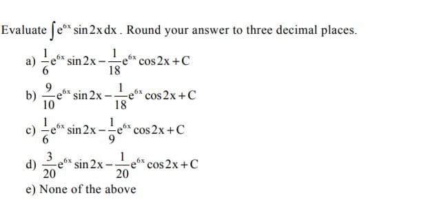 Evaluate [e* sin 2x dx . Round your answer to three decimal places.
a)
'sin 2x -e* cos 2x +C
-e6x
18
sin 2x
10
6x cos 2x +C
18
b)
sin 2x
-e6* cos 2x +C
9.
c)
3
sin 2x-
20
cos 2x +C
20
d)
e) None of the above
