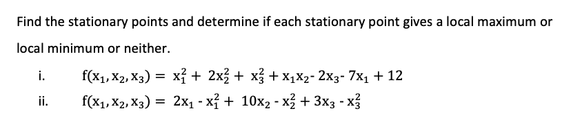 Find the stationary points and determine if each stationary point gives a local maximum or
local minimum or neither.
i.
f(x1, X2, X3) = x + 2x3 + x + x1X2- 2x3- 7x1 + 12
ii.
f(x1, X2, X3) = 2x1 - xỉ + 10x2 - x + 3x3 - x3
