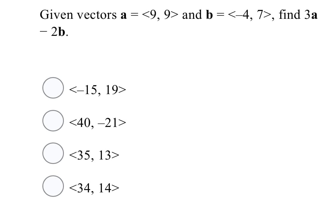 Given vectors a = <9, 9> and b = <-4, 7>, find 3a
- 2b.
O<-15,
<-15, 19>
<40, –21>
<35, 13>
<34, 14>
