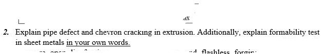 2. Explain pipe defect and chevron cracking in extrusion. Additionally, explain formability test
in sheet metals in your own words.
.-A flashless forgin:
