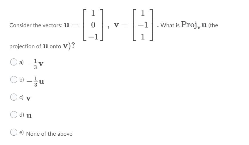 1
v =
-1.
What is Proj, u (the
Consider the vectors: u =
1
projection of u onto V)?
a)-승▼
V
b) –u
-
c) v
d) u
e) None of the above
