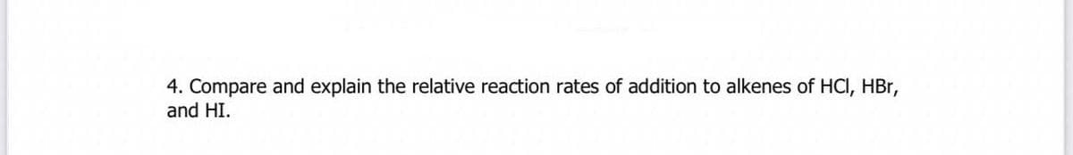 4. Compare and explain the relative reaction rates of addition to alkenes of HCI, HBr,
and HI.
