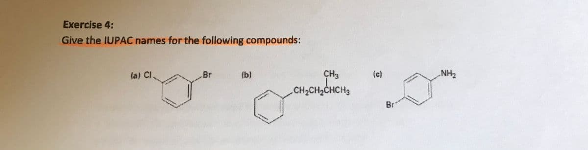 Exercise 4:
Give the IUPAC names for the following compounds:
la) Cl
Br
(b)
CH3
(c)
NH2
CH2CH2CHCH3
Br
