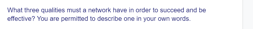 What three qualities must a network have in order to succeed and be
effective? You are permitted to describe one in your own words.