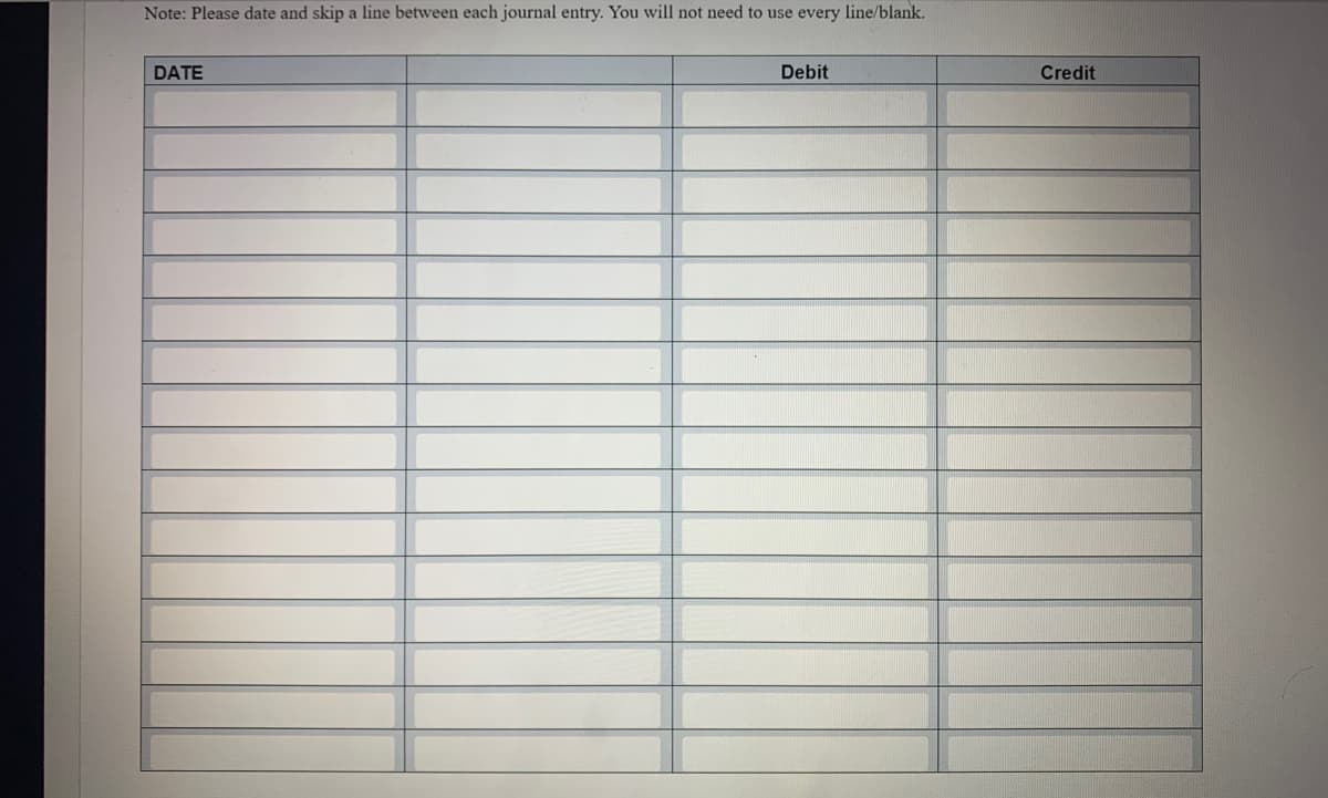 Note: Please date and skip a line between each journal entry. You will not need to use every line/blank.
DATE
Debit
Credit
