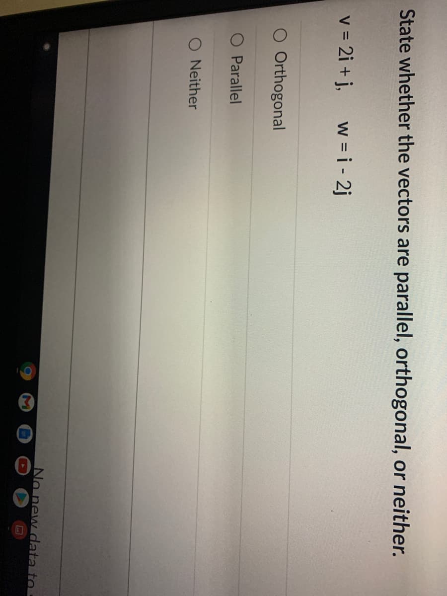 3
State whether the vectors are parallel, orthogonal, or neither.
v = 2i + j,
w = i - 2j
O Orthogonal
Parallel
O Neither
No new data to
