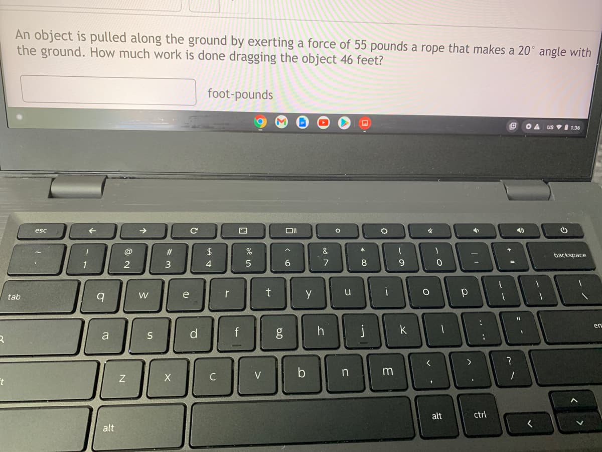 An object is pulled along the ground by exerting a force of 55 pounds a rope that makes a 20° angle with
the ground. How much work is done dragging the object 46 feet?
foot-pounds
OA Us V I 1:36
esc
->
@
#3
2$
backspace
1
3
4
e
r
u
tab
en
f
k
a
m
C
V | b
alt
ctrl
alt
* a
de n
