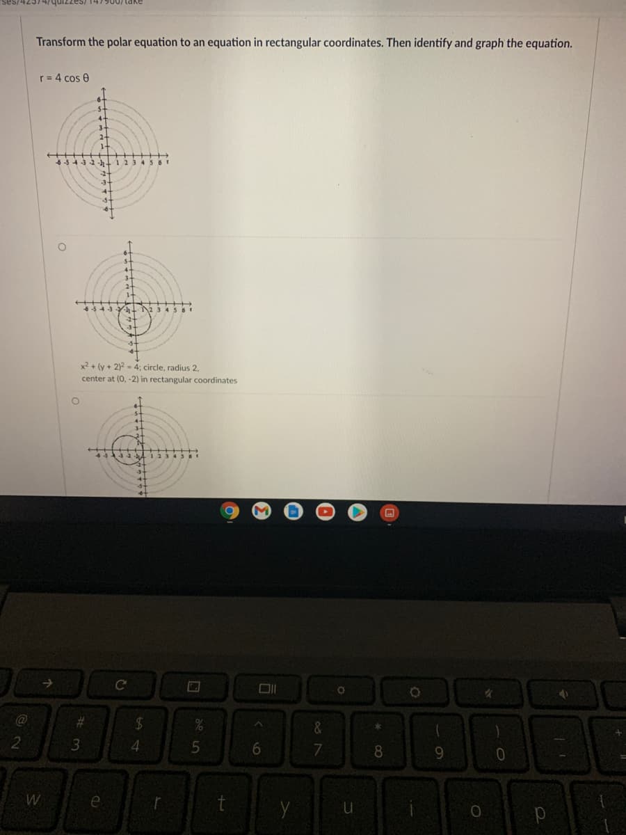 ses/42374/quizzes/l 147900/ take
Transform the polar equation to an equation in rectangular coordinates. Then identify and graph the equation.
r = 4 cos 0
543-2 -h
12345 6r
6-543Y-+ 2 3 4 561
x2 + (y + 2)2 = 4; circle, radius 2,
center at (0, -2) in rectangular coordinates
->
C
@
%23
24
4.
7.
8
9.
