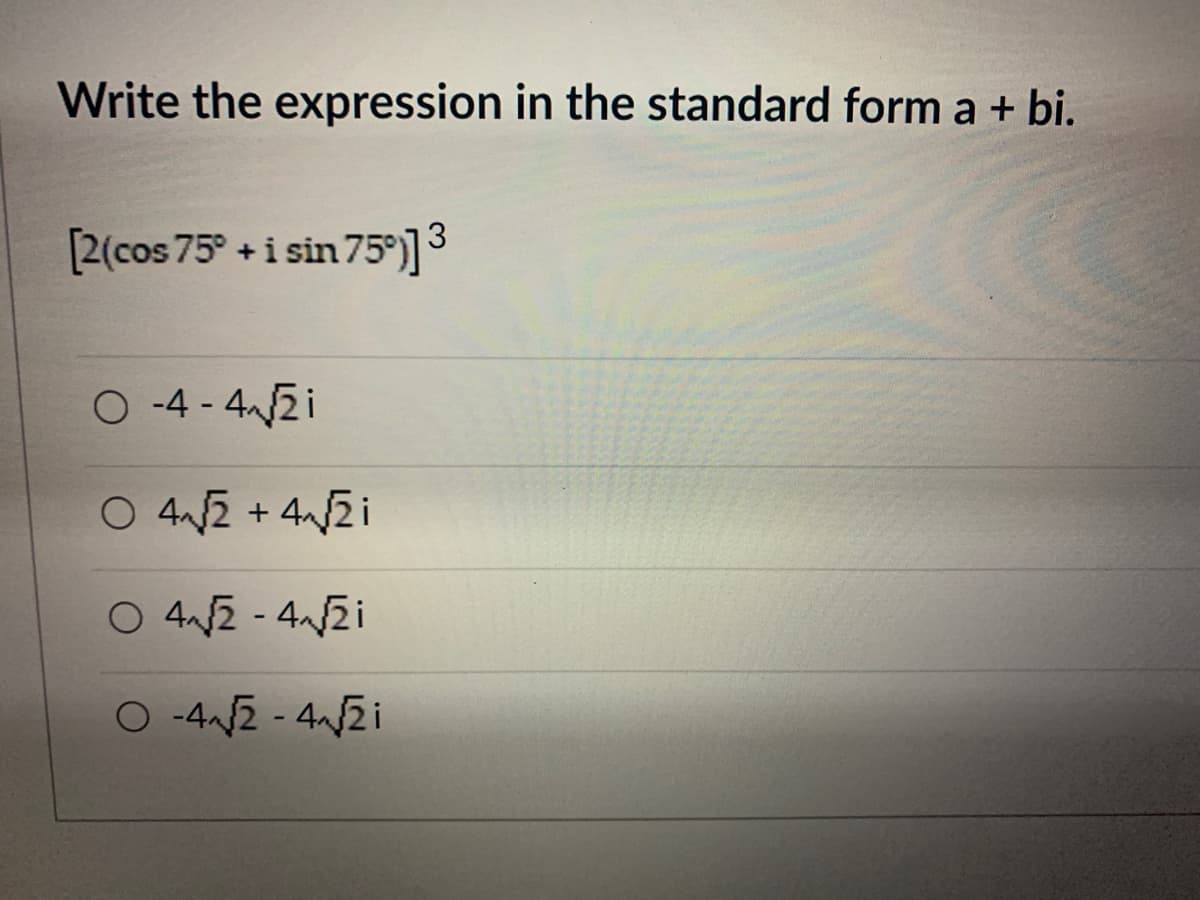 Write the expression in the standard form a + bi.
[2(cos 75° +i sin 75°)]3
O -4 - 4/2 i
O 4n2 + 4/2 i
O 42 - 42i
O -42 - 4/2i
