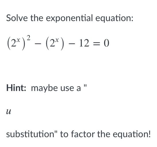 Solve the exponential equation:
(2*) – (2*) – 12 = 0
Hint: maybe use a
и
substitution" to factor the equation!
