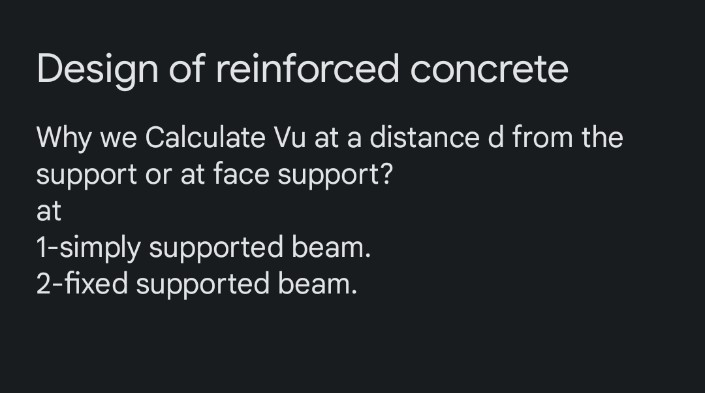 Design of reinforced concrete
Why we Calculate Vu at a distance d from the
support or at face support?
at
1-simply supported beam.
2-fixed supported beam.