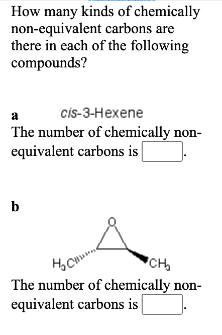 How many kinds of chemically
non-equivalent carbons are
there in each of the following
compounds?
cis-3-Hexene
a
The number of chemically non-
equivalent carbons is
b
CH
The number of chemically non-
equivalent carbons is
