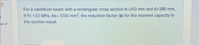 5
ut of
For a cantilever beam with a rectangular cross section b=203 mm and d=380 mm,
If f'c =22 MPa, As= 1200 mm², the reduction factor ($) for the moment capacity in
the section equal.