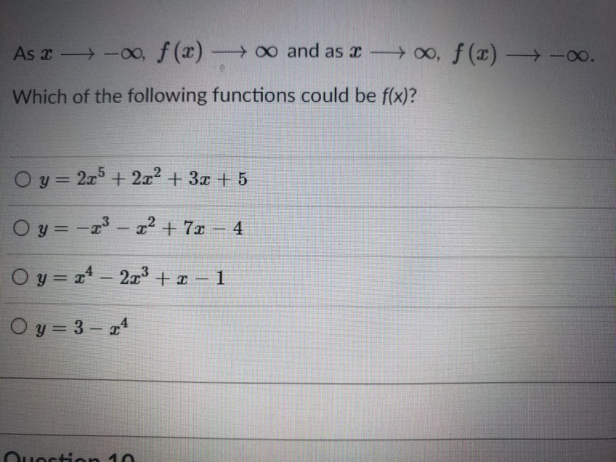 As x -00o, f(x) 0 and as a 00, f (x)
-00.
Which of the following functions could be f(x)?
O y = 2x + 2x2 +3x + 5
Oy = -r- r² + 7x - 4
O y = x* - 2x + ¤ - 1
O y = 3- a4
