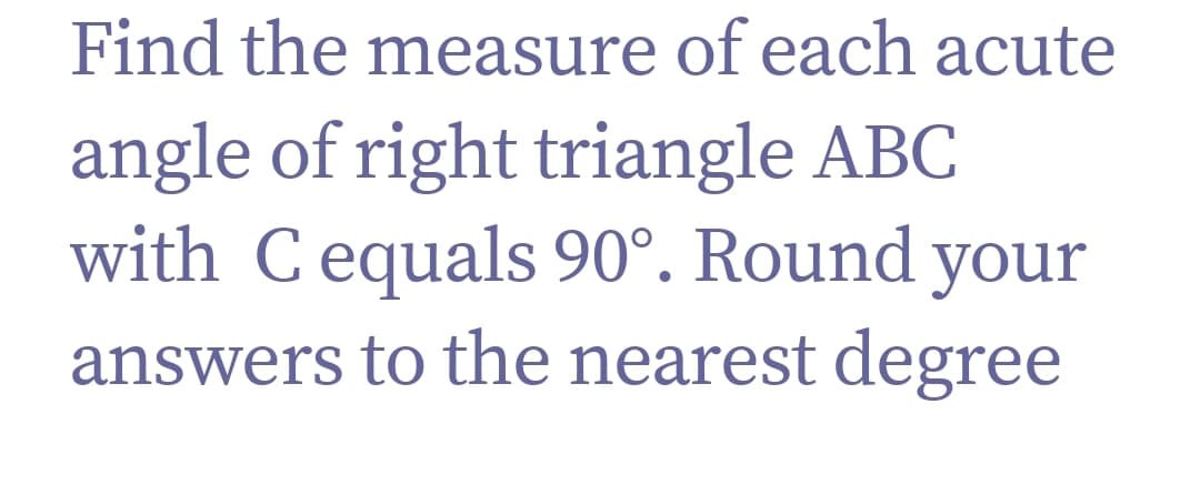 Find the measure of each acute
angle of right triangle ABC
with C equals 90°. Round your
answers to the nearest degree
