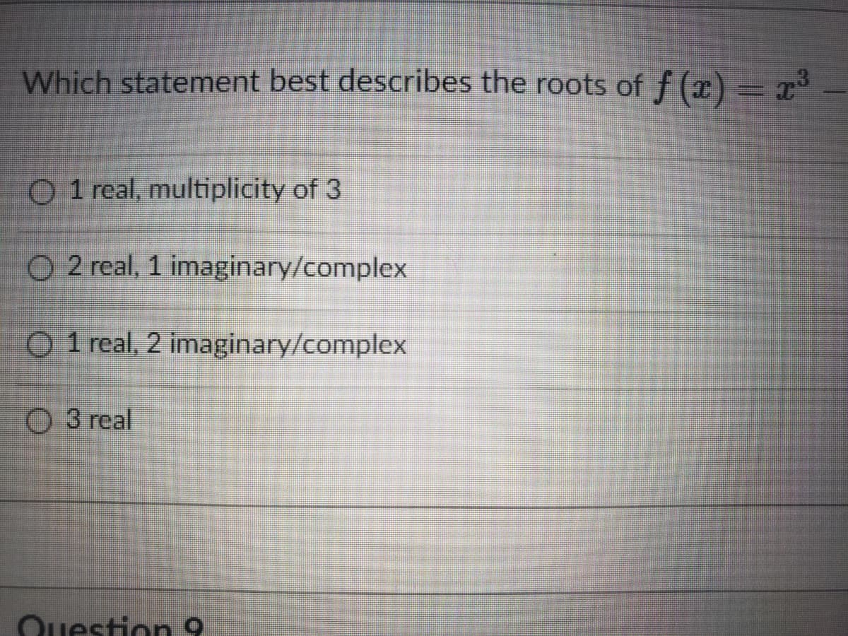 Which statement best describes the roots of f (x) = r
O 1 real, multiplicity of 3
O 2 real, 1 imaginary/complex
O 1 real, 2 imaginary/complex
О 3 real
Question 9
