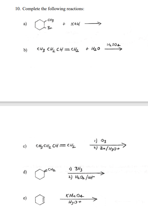 10. Complete the following reactions:
CH3
a)
+ KOH
- Bm
b)
CH3 CH2 CH=CH2
+ HzO
) 03
2) Zn/H3O+
c)
CH; CH2 CH=CHz
CH2
) 3H3
d)
->
2) H2O2/oH-
KMn 04
e)
