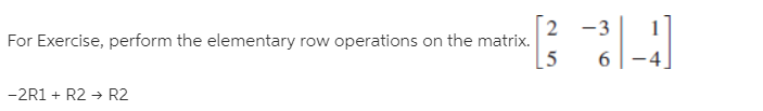 2 -3
For Exercise, perform the elementary row operations on the matrix.
[5
-4
-2R1 + R2 → R2
6
