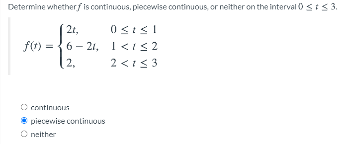 Determine whetherf is continuous, piecewise continuous, or neither on the interval 0 <t < 3.
0 <t < 1
f(t) = { 6 – 2t, 1<t < 2
2 <t < 3
2t,
2,
continuous
piecewise continuous
O neither
