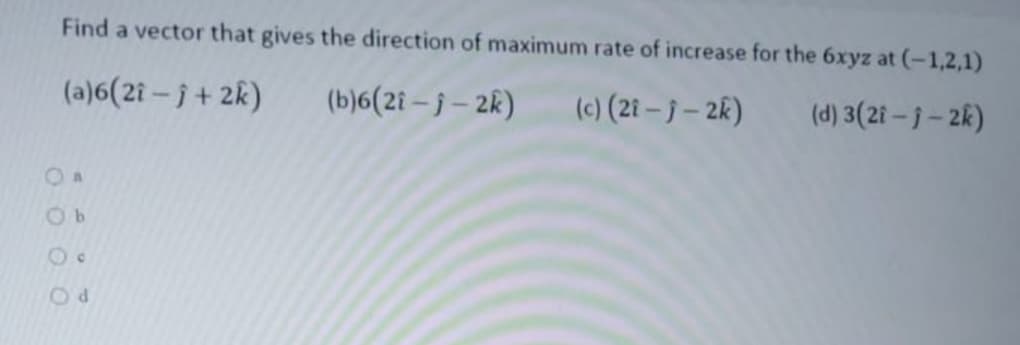 Find a vector that gives the direction of maximum rate of increase for the 6xyz at (-1,2,1)
(a)6(2i – j + 2k)
(b)6(2i – j – 2k)
(c) (21 - j- 2k)
(d) 3(2i – j – 2k)
