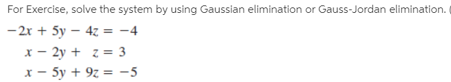 For Exercise, solve the system by using Gaussian elimination or Gauss-Jordan elimination.
- 2x + 5y – 4z = -4
x – 2y + z = 3
x - 5y + 9z = -5
