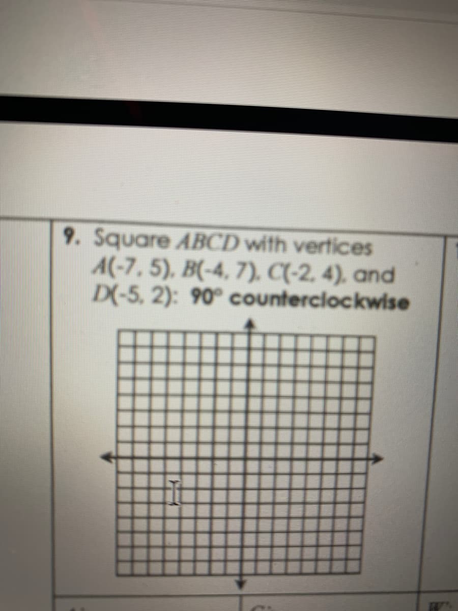 9. Square ABCD with vertices
A(-7, 5), B(-4, 7), C(-2, 4). and
D(-5, 2): 90° counterciockwise
