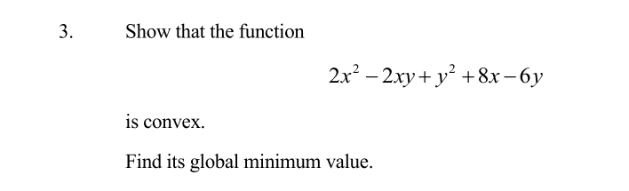 3.
Show that the function
2x² - 2xy + y² +8x-6y
is convex.
Find its global minimum value.