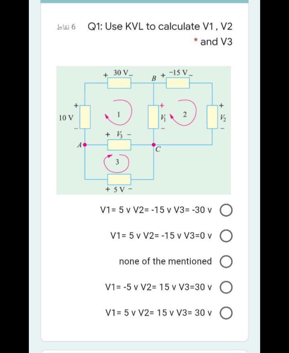 blä 6
Q1: Use KVL to calculate V1, V2
* and V3
30 V
-15 V_
B
10 V
+ V -
A
3
+ 5 V -
V1= 5 v V2= -15 v V3= -30 v
V1= 5 v V2= -15 v V3=0 v O
none of the mentioned O
V1= -5 v V2= 15 v V3=30 v
V1= 5 v V2= 15 v V3= 30 v O
