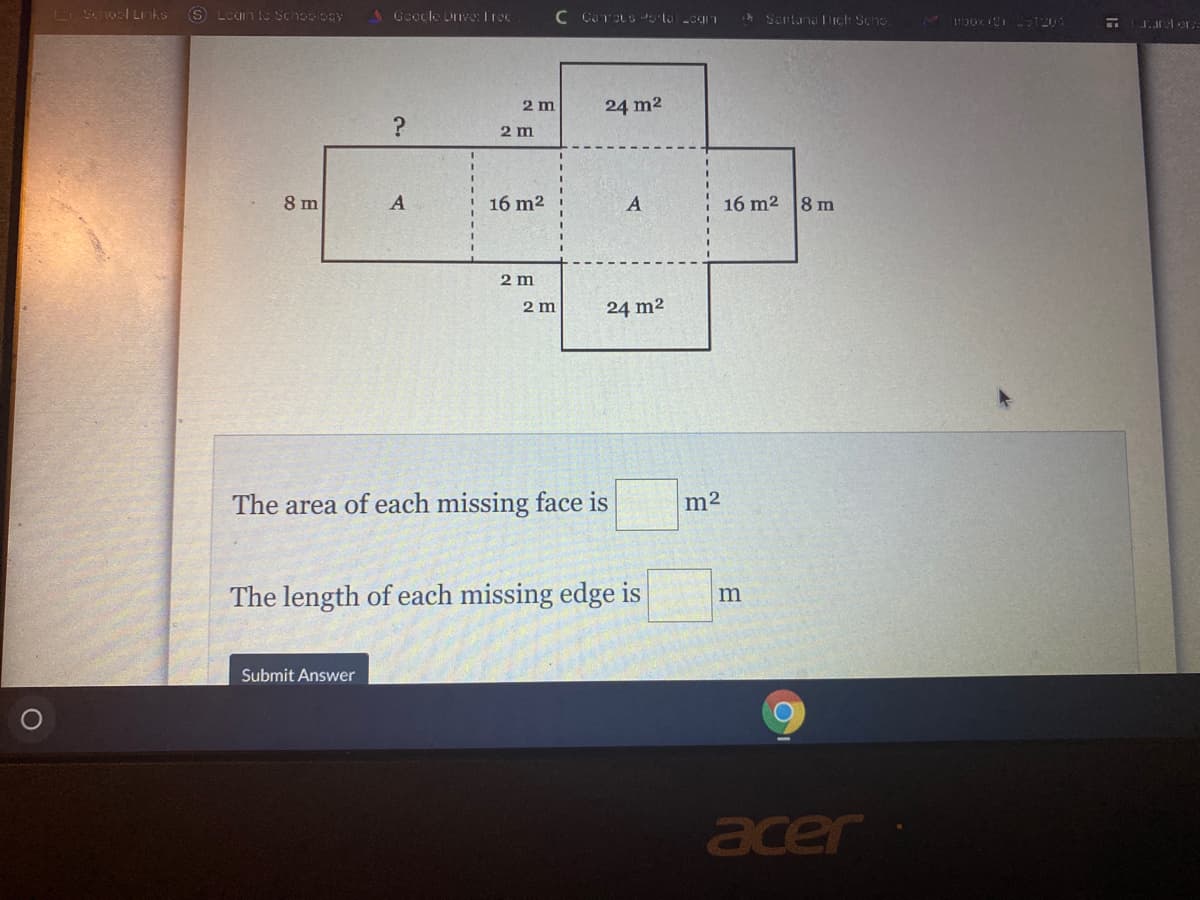 LISchool Liiks S Lcuinte Schoology
1 Goocle Linve: Irec
C COTLS lal can
iA Sentana ich Scho.
box iUi:1204
2 m
24 m2
2 m
8 m
A
16 m2
16 m2
8 m
2 m
2 m
24 m2
The area of each missing face is
m2
The length of each missing edge is
Submit Answer
acer
