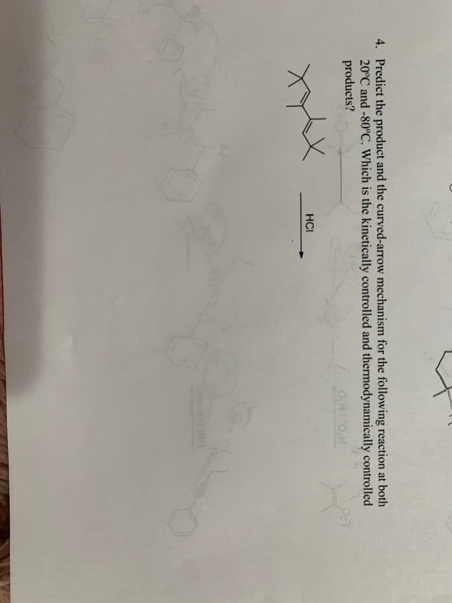 4. Predict the product and the curved-arrow mechanism for the following reaction at both
20°C and -80°C. Which is the kinetically controlled and thermodynamically controlled
products?
HCI
