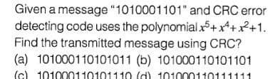 Given a message "1010001101" and CRC error
detecting code uses the polynomial x+x+x+1.
Find the transmitted message using CRC?
(a) 101000110101011 (b) 101000110101101
(c) 101000110101110 (d) 101000110111111
