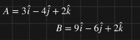 A = 31 - 4Ĵ + 2k
B =9i-6i+2k