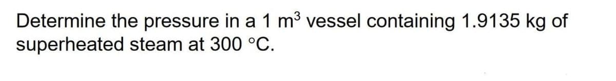 Determine the pressure in a 1 m3 vessel containing 1.9135 kg of
superheated steam at 300 °C.
