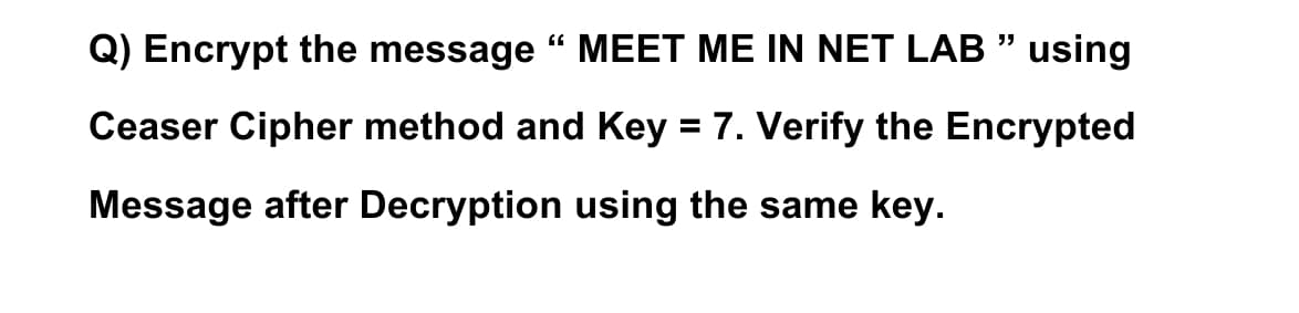 Q) Encrypt the message " MEET ME IN NET LAB " using
Ceaser Cipher method and Key = 7. Verify the Encrypted
Message after Decryption using the same key.
